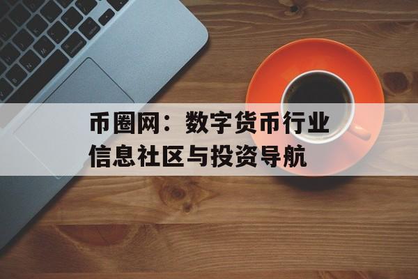 币圈网：数字货币行业信息社区与投资导航