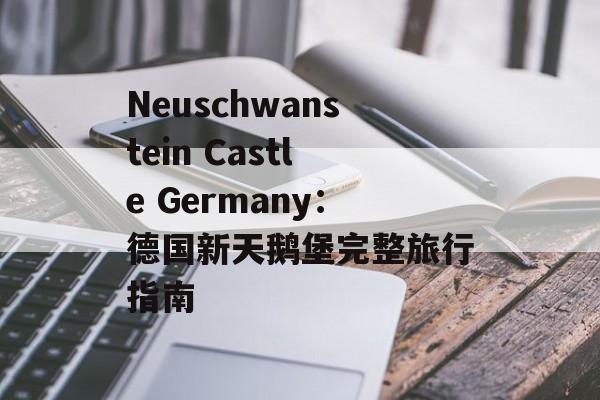 Neuschwanstein Castle Germany:德国新天鹅堡完整旅行指南