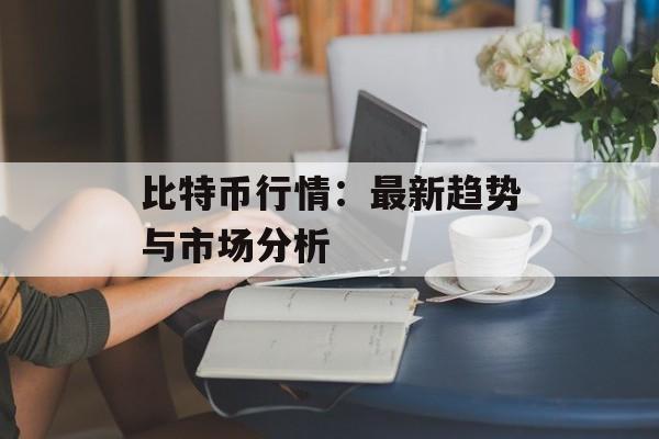 比特币行情：最新趋势与市场分析