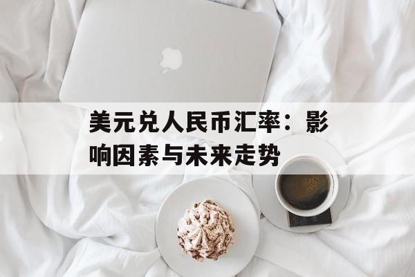 美元兑人民币汇率：影响因素与未来走势