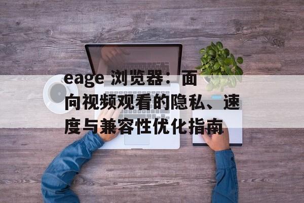 eage 浏览器：面向视频观看的隐私、速度与兼容性优化指南