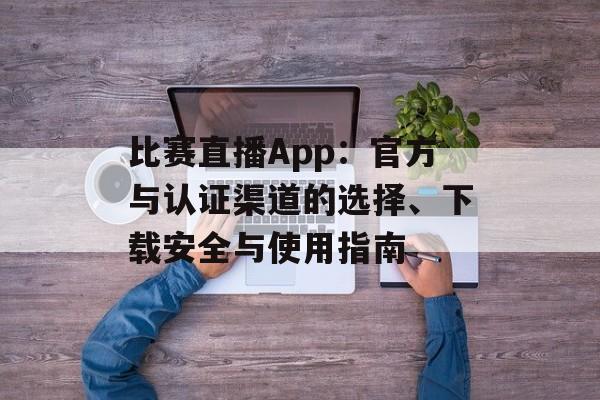 比赛直播App：官方与认证渠道的选择、下载安全与使用指南