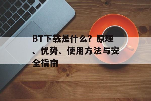 BT下载是什么？原理、优势、使用方法与安全指南