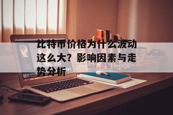比特币价格为什么波动这么大？影响因素与走势分析